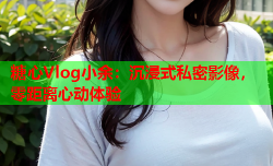 糖心Vlog小余：沉浸式私密影像，零距离心动体验