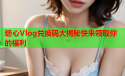 糖心Vlog兑换码大揭秘快来领取你的福利