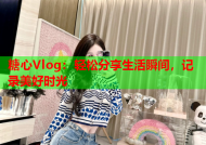 糖心Vlog：轻松分享生活瞬间，记录美好时光