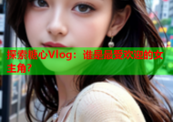 探索糖心Vlog：谁是最受欢迎的女主角？