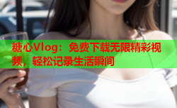 糖心Vlog：免费下载无限精彩视频，轻松记录生活瞬间