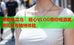 探索桃花岛：糖心VLOG带你畅游美丽风景与独特体验