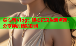 糖心蛋Vlog：轻松记录生活点滴，分享你的精彩瞬间