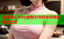 探索糖心Vlog的魅力与精东传媒的创新之路