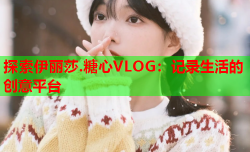 探索伊丽莎.糖心VLOG：记录生活的创意平台