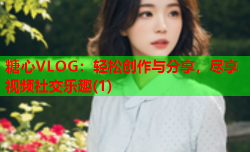 糖心VLOG：轻松创作与分享，尽享视频社交乐趣(1)