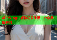 糖心Vlog：轻松记录生活，分享美好瞬间