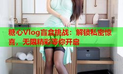 糖心Vlog盲盒挑战：解锁私密惊喜，无限精彩等你开启