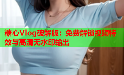 糖心Vlog破解版：免费解锁视频特效与高清无水印输出