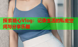 探索糖心Vlog：记录生活的私密空间与分享乐趣