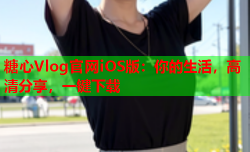 糖心Vlog官网iOS版：你的生活，高清分享，一键下载