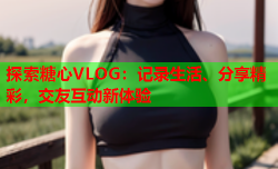 探索糖心VLOG：记录生活、分享精彩，交友互动新体验