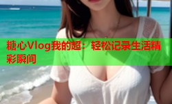 糖心Vlog我的超：轻松记录生活精彩瞬间