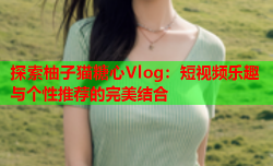 探索柚子猫糖心Vlog：短视频乐趣与个性推荐的完美结合