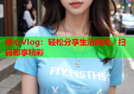 糖心Vlog：轻松分享生活瞬间，扫码即享精彩