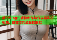 糖心Vlog：轻松创作与分享精彩短视频，结交志同道合的朋友