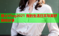 糖心Vlog2021 我的生活日常与美好瞬间分享