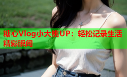 糖心Vlog小大桃UP：轻松记录生活精彩瞬间