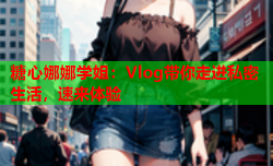 糖心娜娜学姐：Vlog带你走进私密生活，速来体验