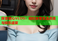 探索糖心VLOG：轻松享受生活点滴与娱乐盛宴