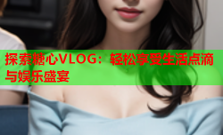 探索糖心VLOG：轻松享受生活点滴与娱乐盛宴