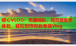 糖心VLOG：无限精彩，网页版免费体验，轻松创作你的专属Vlog