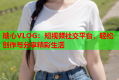 糖心VLOG：短视频社交平台，轻松创作与分享精彩生活