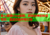 糖心娜娜vlog最新：解锁女神的秘密花园，满足你的所有幻想