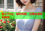 糖心Vlog：轻松剪辑，记录生活精彩瞬间