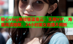 糖心vlog解锁版蓝奏云：无限VIP，海量高清视频，24小时美女直播不间断