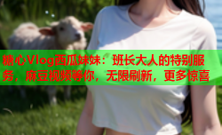 糖心Vlog西瓜妹妹：班长大人的特别服务，麻豆视频等你，无限刷新，更多惊喜