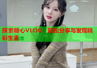 探索糖心VLOG：轻松分享与发现精彩生活