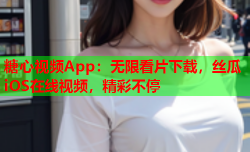 糖心视频App：无限看片下载，丝瓜iOS在线视频，精彩不停