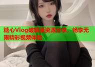 糖心Vlog破解版资源分享，畅享无限精彩视频体验