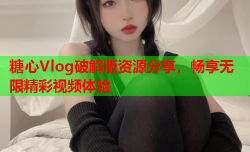 糖心Vlog破解版资源分享，畅享无限精彩视频体验