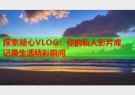 探索糖心VLOG：你的私人影片库，记录生活精彩瞬间