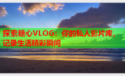 探索糖心VLOG：你的私人影片库，记录生活精彩瞬间