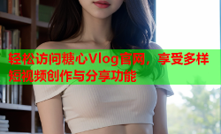 轻松访问糖心Vlog官网，享受多样短视频创作与分享功能