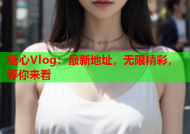 糖心Vlog：最新地址，无限精彩，等你来看