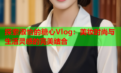 探索淑怡的糖心Vlog：美妆时尚与生活灵感的完美结合