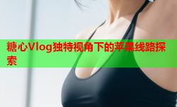 糖心Vlog独特视角下的苹果线路探索