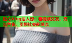 糖心Vlog达人榜：看视频交友，秀出真我，引爆社交新潮流