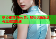 糖心视频Vlog黄：轻松记录生活，分享精彩瞬间