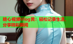 糖心视频Vlog黄：轻松记录生活，分享精彩瞬间