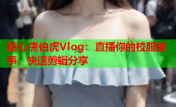 糖心唐伯虎Vlog：直播你的校服故事，快速剪辑分享