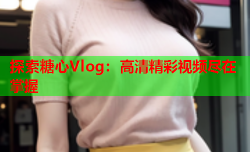 探索糖心Vlog：高清精彩视频尽在掌握