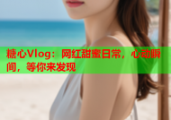 糖心Vlog：网红甜蜜日常，心动瞬间，等你来发现