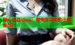 糖心出品Vlog：探索生活中的小确幸(1)