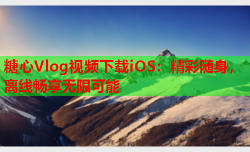 糖心Vlog视频下载iOS：精彩随身，离线畅享无限可能