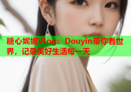 糖心妮娜Vlog：Douyin带你看世界，记录美好生活每一天